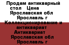 Продам антикварный стол › Цена ­ 1 000 - Ярославская обл., Ярославль г. Коллекционирование и антиквариат » Антиквариат   . Ярославская обл.,Ярославль г.